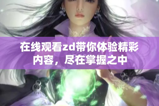 在线观看zd带你体验精彩内容，尽在掌握之中