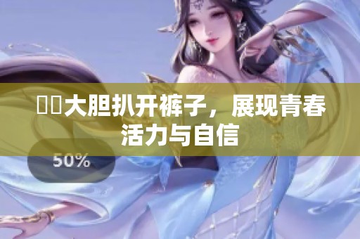 妺妺大胆扒开裤子，展现青春活力与自信