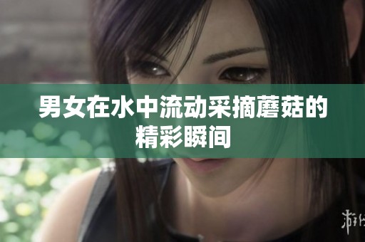 男女在水中流动采摘蘑菇的精彩瞬间
