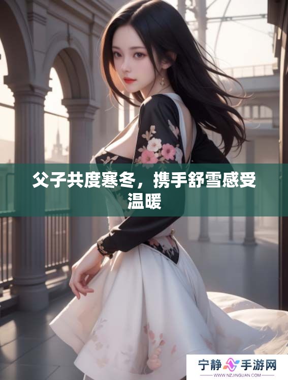 父子共度寒冬，携手舒雪感受温暖