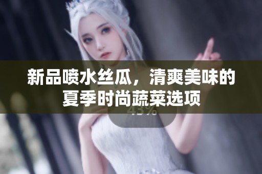 新品喷水丝瓜，清爽美味的夏季时尚蔬菜选项