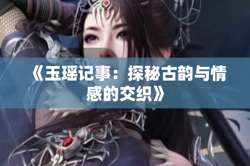 《玉瑶记事：探秘古韵与情感的交织》