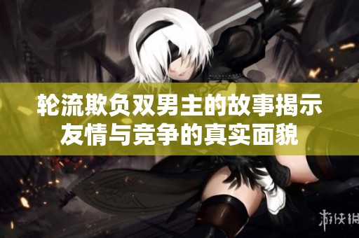 轮流欺负双男主的故事揭示友情与竞争的真实面貌