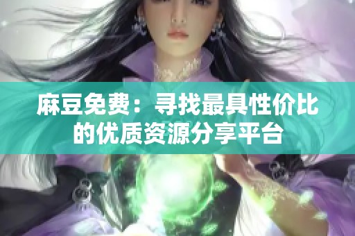 麻豆免费：寻找最具性价比的优质资源分享平台