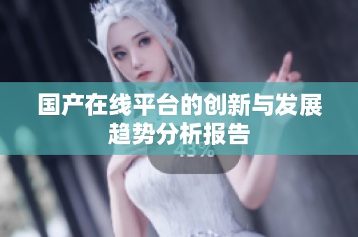 国产在线平台的创新与发展趋势分析报告