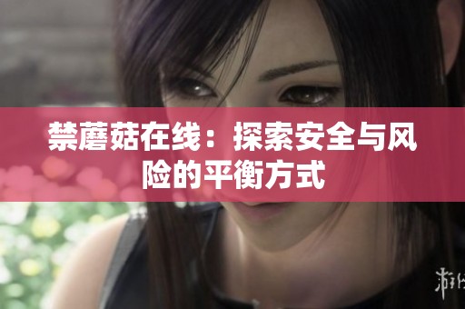 禁蘑菇在线：探索安全与风险的平衡方式