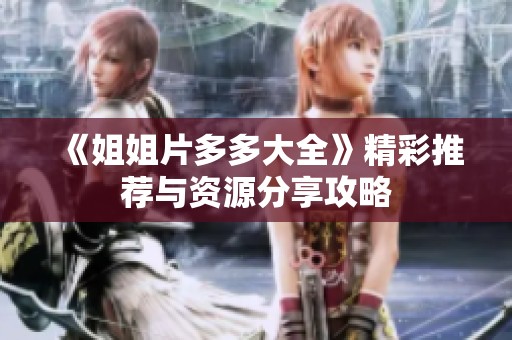 《姐姐片多多大全》精彩推荐与资源分享攻略