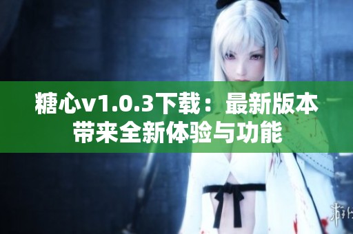 糖心v1.0.3下载：最新版本带来全新体验与功能