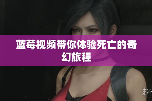 蓝莓视频带你体验死亡的奇幻旅程