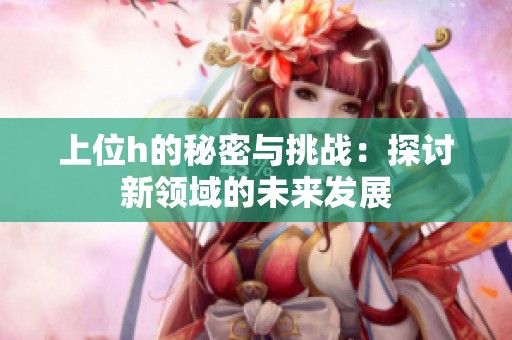 上位h的秘密与挑战：探讨新领域的未来发展