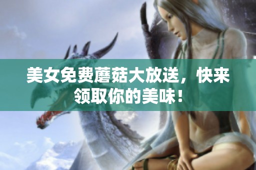 美女免费蘑菇大放送，快来领取你的美味！