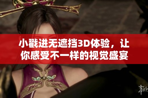 小戳进无遮挡3D体验，让你感受不一样的视觉盛宴