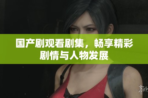 国产剧观看剧集，畅享精彩剧情与人物发展