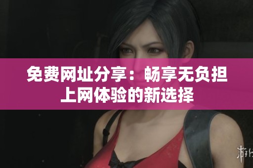 免费网址分享：畅享无负担上网体验的新选择