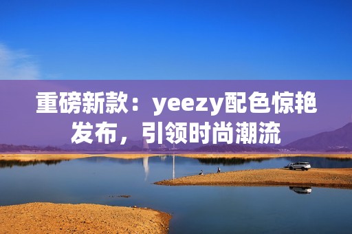重磅新款：yeezy配色惊艳发布，引领时尚潮流