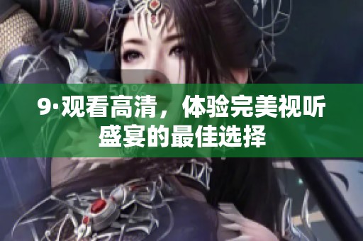 9·观看高清，体验完美视听盛宴的最佳选择