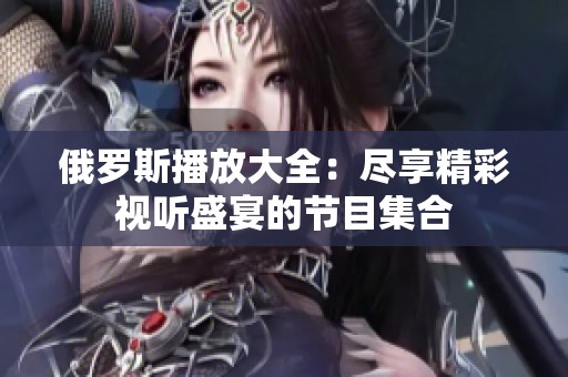 俄罗斯播放大全：尽享精彩视听盛宴的节目集合