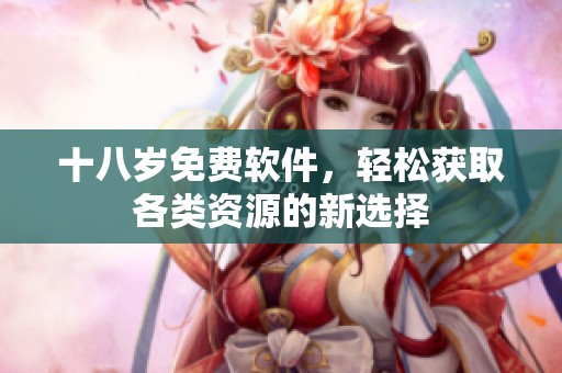 十八岁免费软件，轻松获取各类资源的新选择