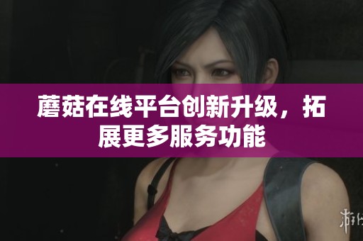 蘑菇在线平台创新升级，拓展更多服务功能
