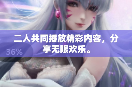 二人共同播放精彩内容，分享无限欢乐。