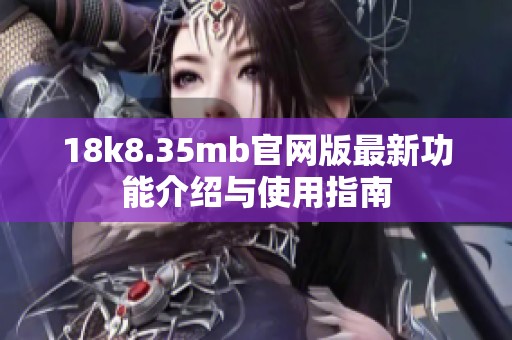 18k8.35mb官网版最新功能介绍与使用指南