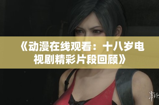 《动漫在线观看：十八岁电视剧精彩片段回顾》