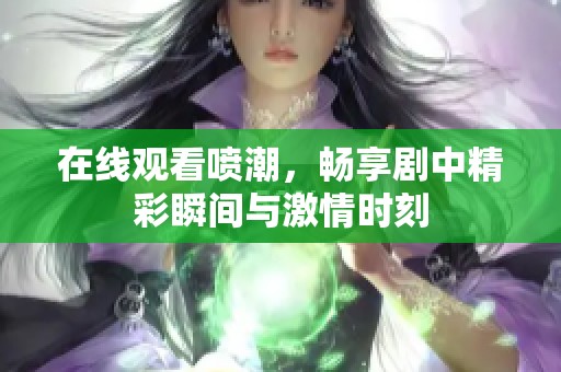 在线观看喷潮，畅享剧中精彩瞬间与激情时刻