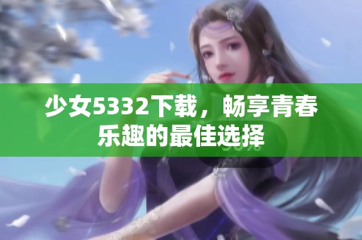 少女5332下载，畅享青春乐趣的最佳选择