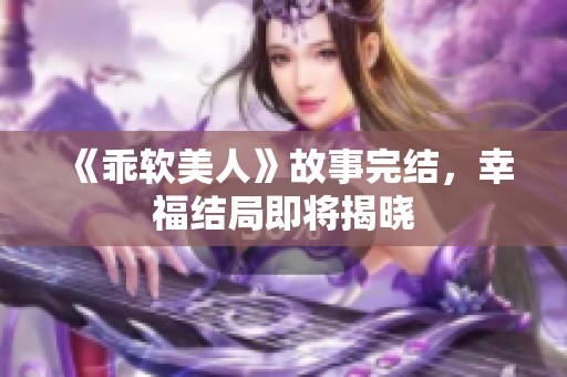 《乖软美人》故事完结，幸福结局即将揭晓
