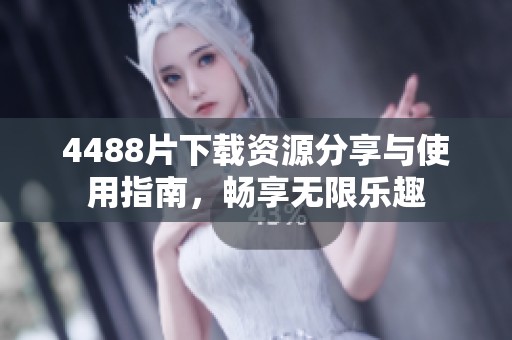 4488片下载资源分享与使用指南，畅享无限乐趣