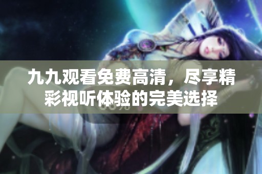 九九观看免费高清，尽享精彩视听体验的完美选择