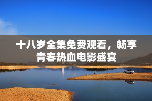 十八岁全集免费观看，畅享青春热血电影盛宴
