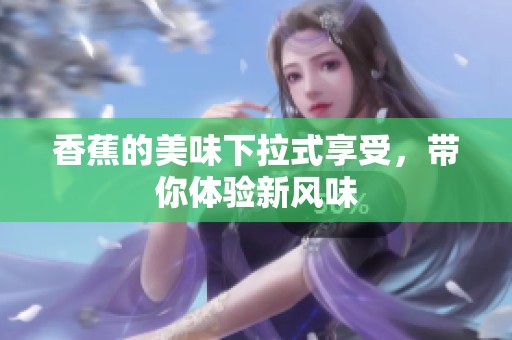 香蕉的美味下拉式享受，带你体验新风味