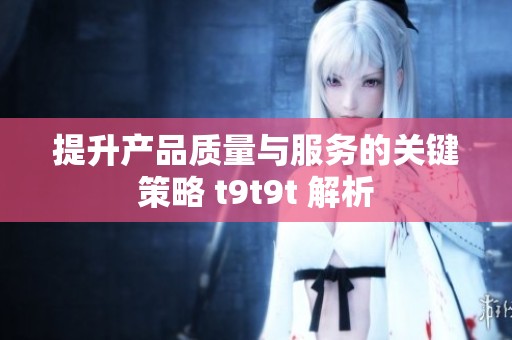 提升产品质量与服务的关键策略 t9t9t 解析