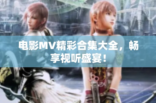 电影MV精彩合集大全，畅享视听盛宴！