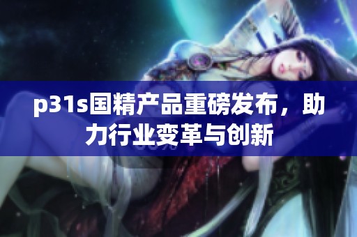 p31s国精产品重磅发布，助力行业变革与创新