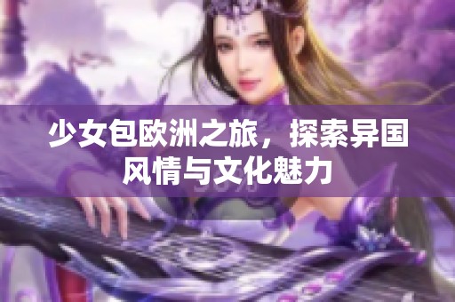 少女包欧洲之旅，探索异国风情与文化魅力