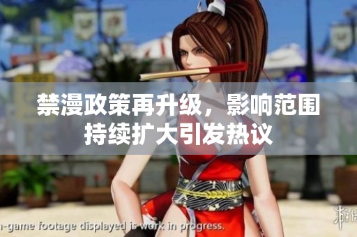 禁漫政策再升级，影响范围持续扩大引发热议
