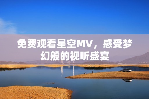 免费观看星空MV，感受梦幻般的视听盛宴