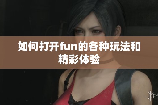 如何打开fun的各种玩法和精彩体验