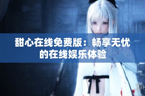甜心在线免费版：畅享无忧的在线娱乐体验