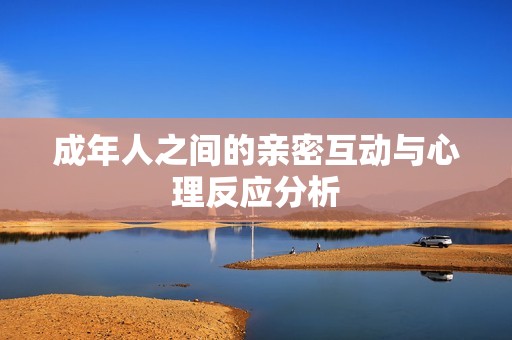 成年人之间的亲密互动与心理反应分析