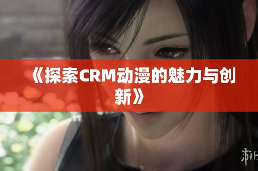 《探索CRM动漫的魅力与创新》