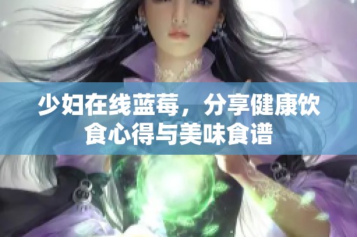 少妇在线蓝莓，分享健康饮食心得与美味食谱