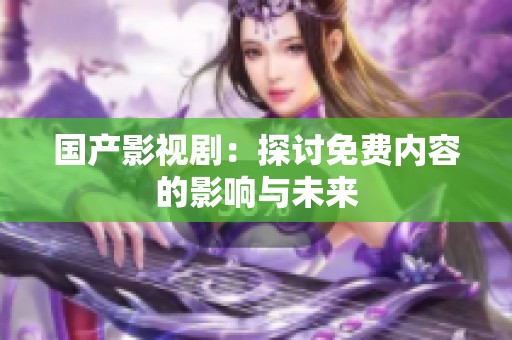 国产影视剧：探讨免费内容的影响与未来