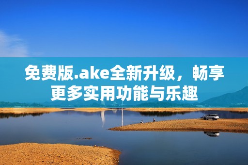 免费版.ake全新升级，畅享更多实用功能与乐趣