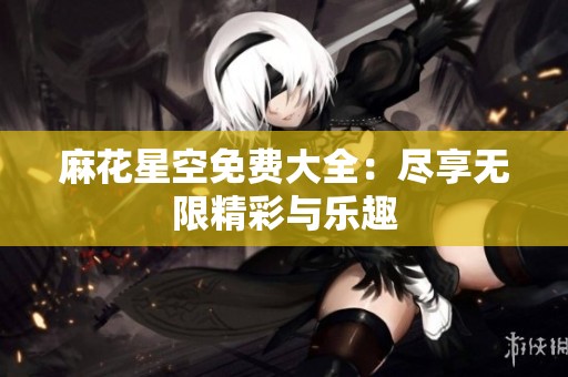 麻花星空免费大全：尽享无限精彩与乐趣