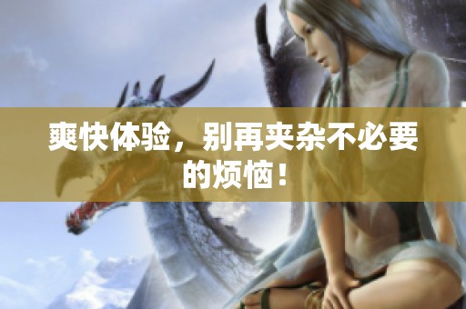 爽快体验，别再夹杂不必要的烦恼！