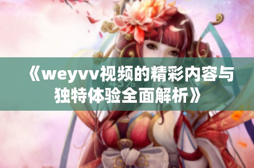 《weyvv视频的精彩内容与独特体验全面解析》