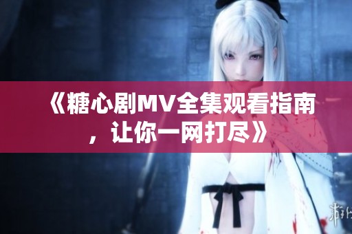 《糖心剧MV全集观看指南，让你一网打尽》